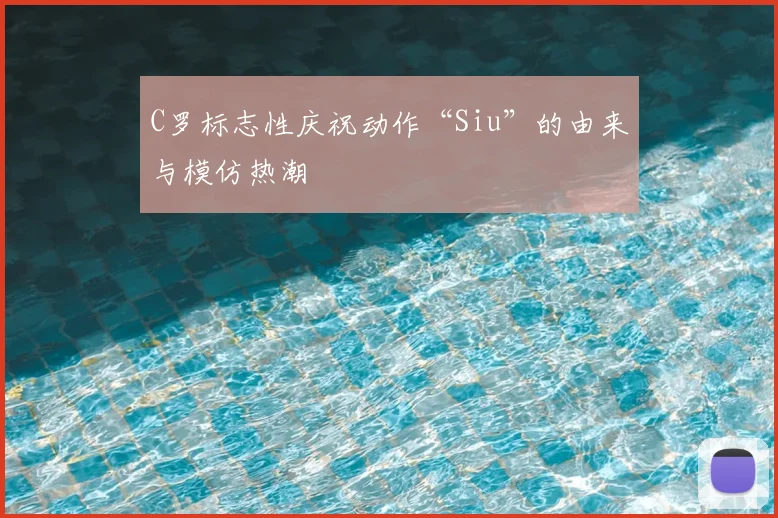 C罗标志性庆祝动作“Siu”的由来与模仿热潮