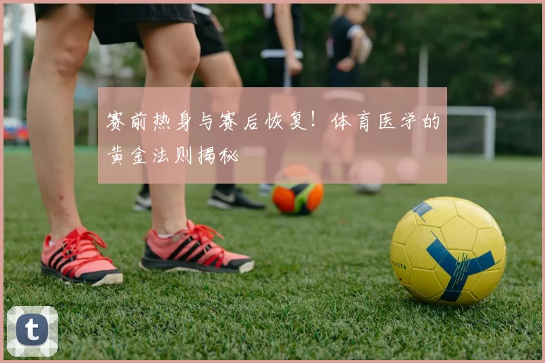 赛前热身与赛后恢复！体育医学的黄金法则揭秘