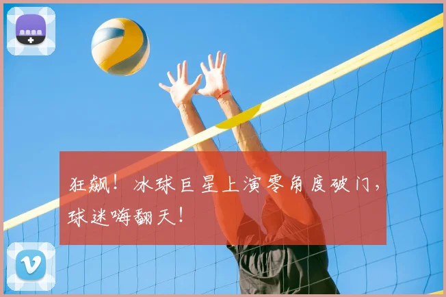 狂飙！冰球巨星上演零角度破门，球迷嗨翻天！