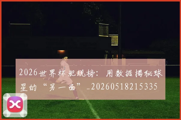 2026世界杯犯规榜:用数据揭秘球星的“另一面”_20260518215335