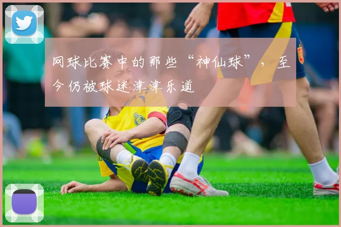 网球比赛中的那些“神仙球”，至今仍被球迷津津乐道