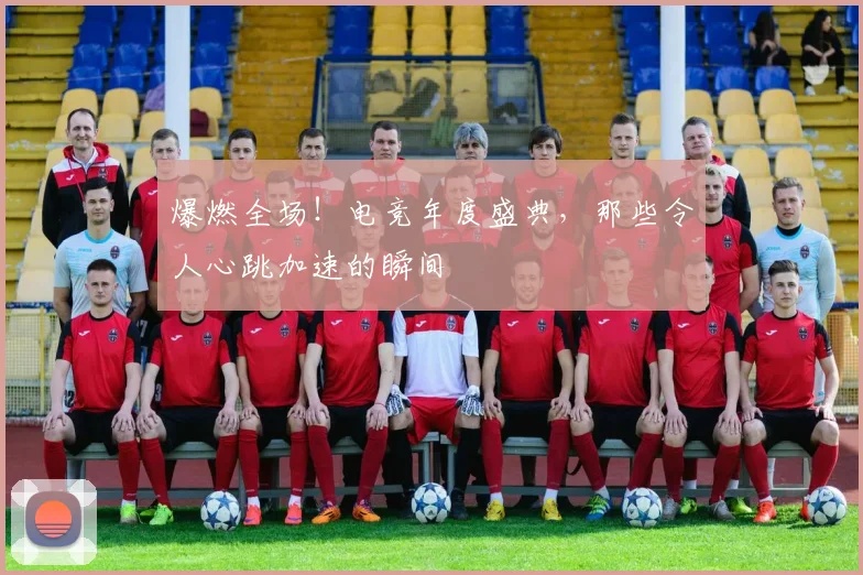 爆燃全场！电竞年度盛典，那些令人心跳加速的瞬间