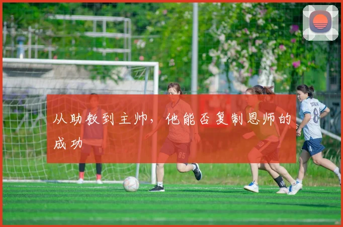 从助教到主帅，他能否复制恩师的成功