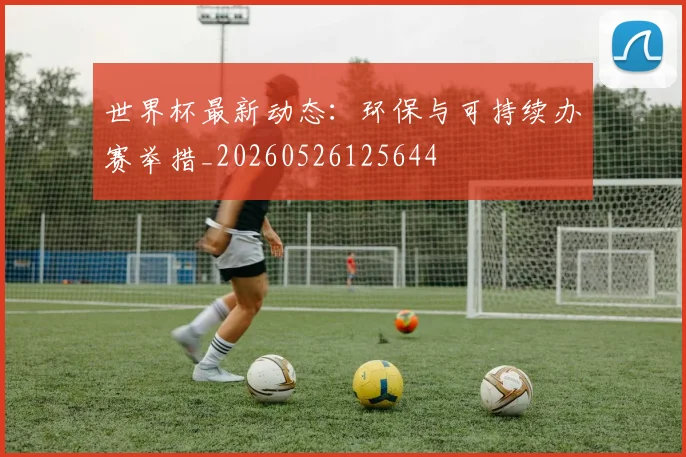世界杯最新动态：环保与可持续办赛举措_20260526125644