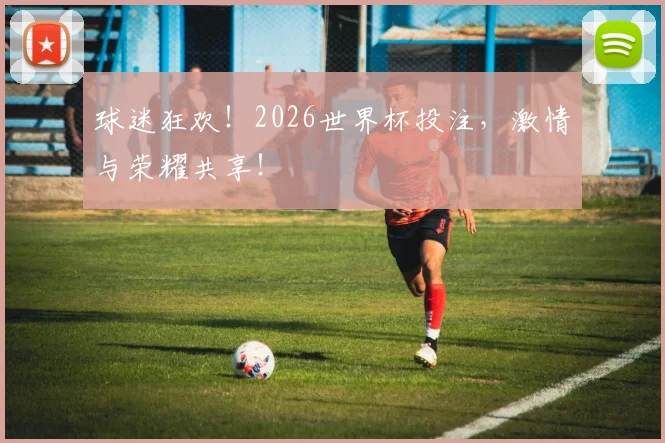 球迷狂欢！2026世界杯投注，激情与荣耀共享！