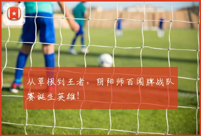 从草根到王者，阴阳师百闻牌战队赛诞生英雄！