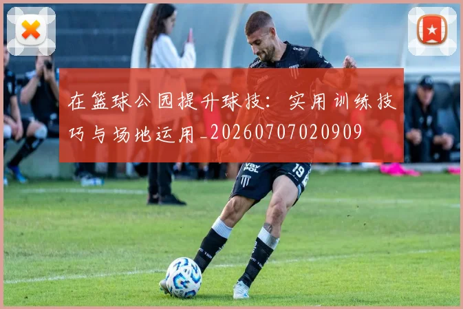 在篮球公园提升球技：实用训练技巧与场地运用_20260707020909