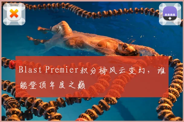 Blast Premier积分榜风云变幻，谁能登顶年度之巅