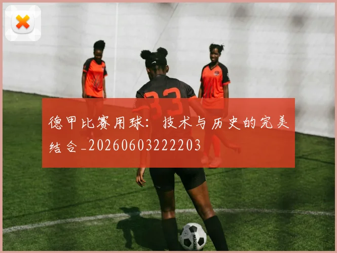 德甲比赛用球：技术与历史的完美结合_20260603222203