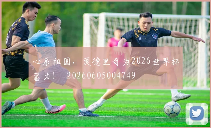 心系祖国,莫德里奇为2026世界杯蓄力!_20260605004749