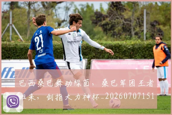 巴西桑巴舞动绿茵，桑巴军团王者归来，剑指大力神杯_20260707151120