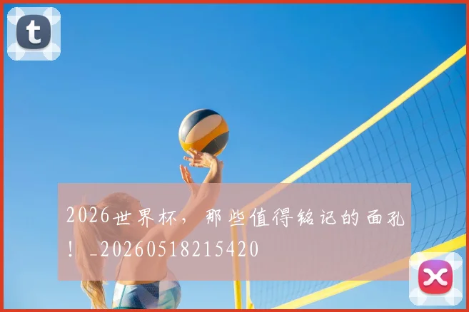 2026世界杯，那些值得铭记的面孔！_20260518215420