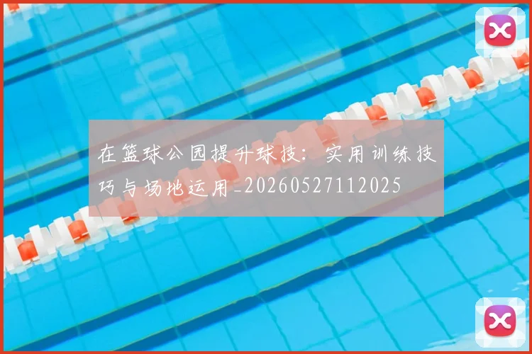 在篮球公园提升球技:实用训练技巧与场地运用_20260527112025