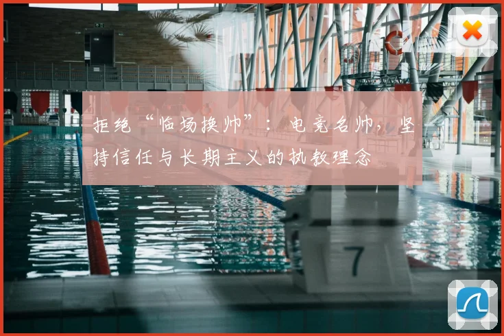 拒绝“临场换帅”：电竞名帅，坚持信任与长期主义的执教理念