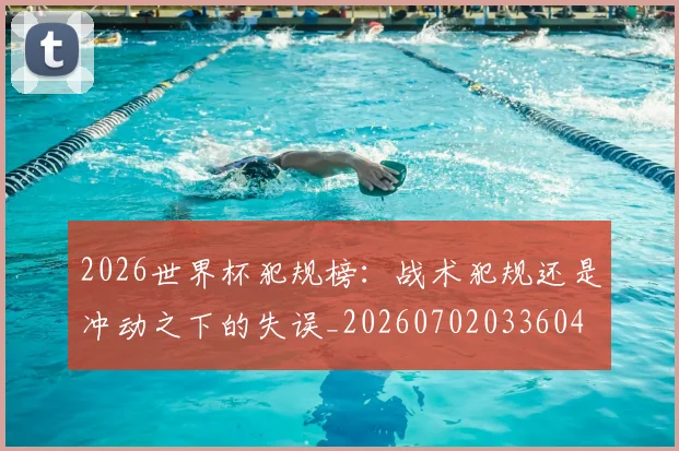 2026世界杯犯规榜:战术犯规还是冲动之下的失误_20260702033604