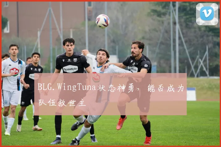 BLG.WingTuna状态神勇，能否成为队伍救世主
