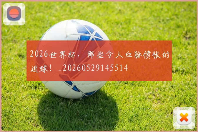 2026世界杯，那些令人血脉偾张的进球！_20260529145514