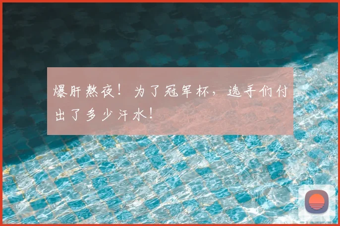 爆肝熬夜！为了冠军杯，选手们付出了多少汗水！