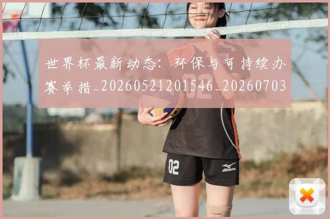 世界杯最新动态：环保与可持续办赛举措_20260521201546_20260703203016