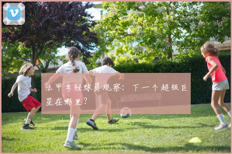 法甲年轻球员观察：下一个超级巨星在哪里？