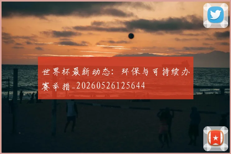 世界杯最新动态：环保与可持续办赛举措_20260526125644