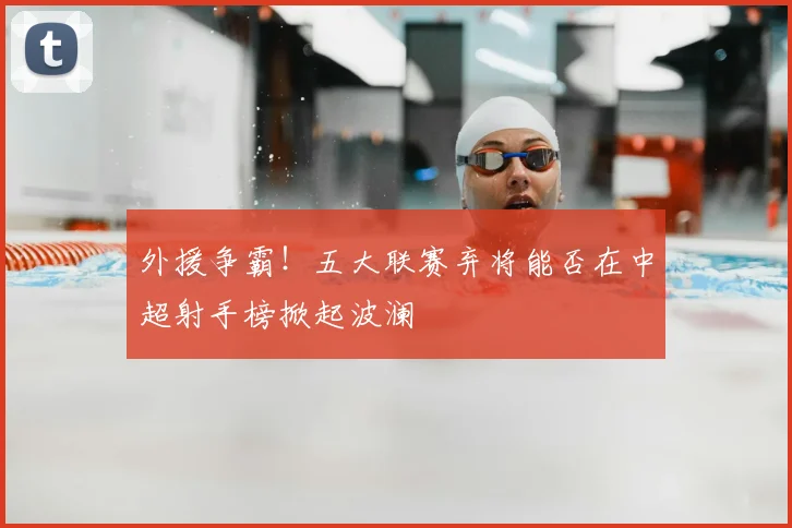 外援争霸！五大联赛弃将能否在中超射手榜掀起波澜