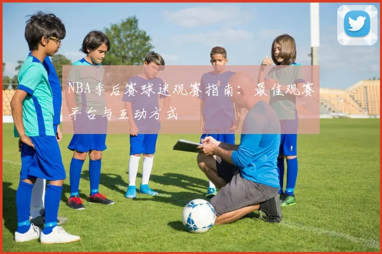 NBA季后赛球迷观赛指南:最佳观赛平台与互动方式