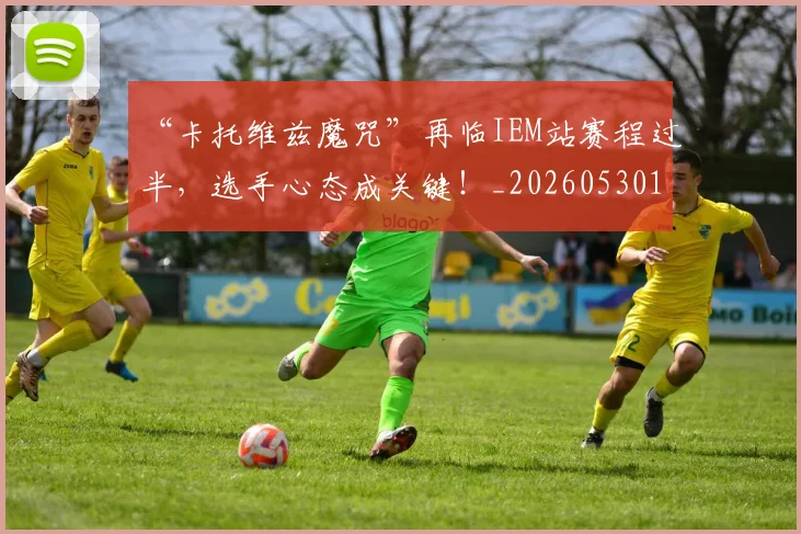 “卡托维兹魔咒”再临IEM站赛程过半，选手心态成关键！_20260530143937