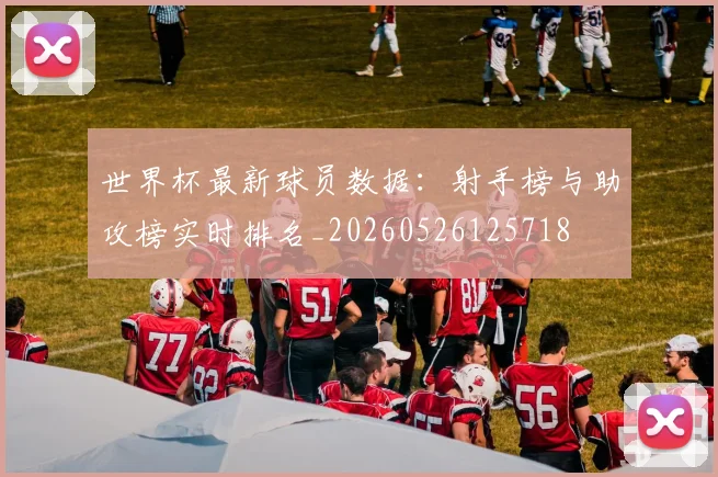 世界杯最新球员数据：射手榜与助攻榜实时排名_20260526125718