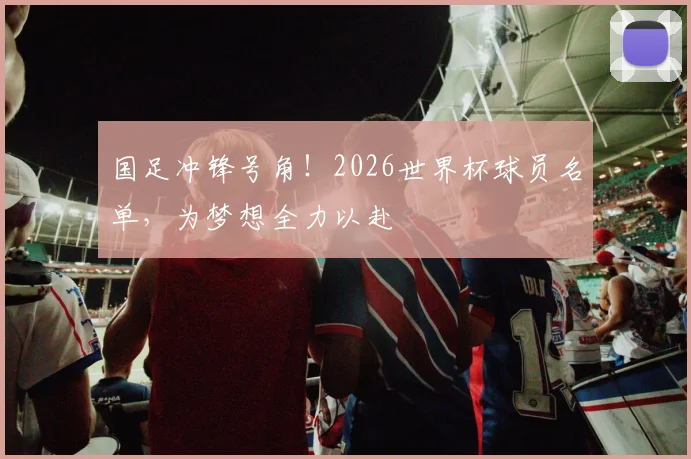 国足冲锋号角！2026世界杯球员名单，为梦想全力以赴
