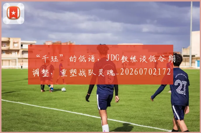 “千珏”的低语，JDG教练谈低谷期调整，重塑战队灵魂_20260702172519