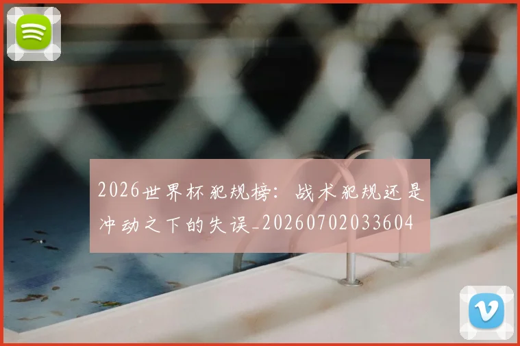 2026世界杯犯规榜：战术犯规还是冲动之下的失误_20260702033604