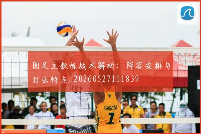 国足主教练战术解析：阵容安排与打法特点_20260527111839