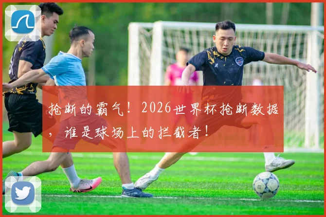 抢断的霸气！2026世界杯抢断数据，谁是球场上的拦截者！