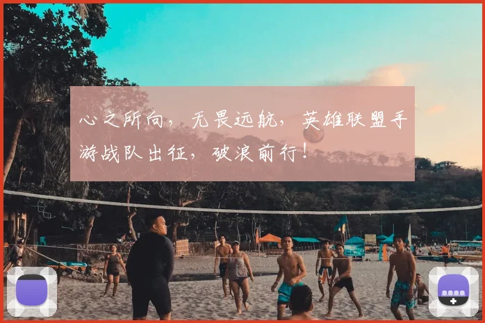 心之所向，无畏远航，英雄联盟手游战队出征，破浪前行！