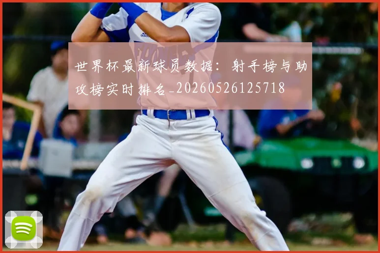 世界杯最新球员数据：射手榜与助攻榜实时排名_20260526125718