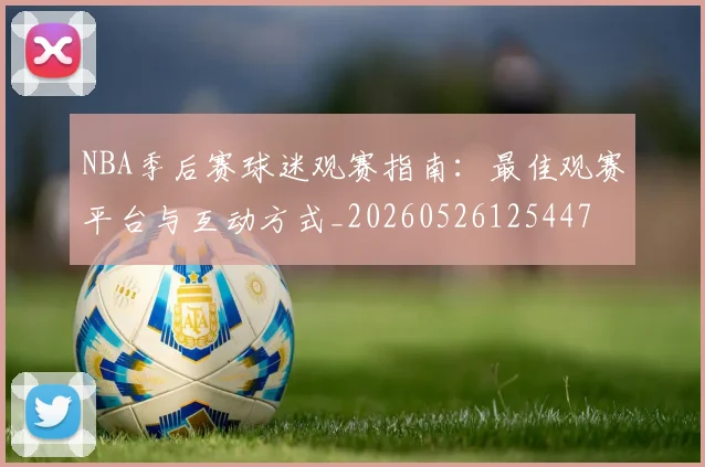 NBA季后赛球迷观赛指南：最佳观赛平台与互动方式_20260526125447