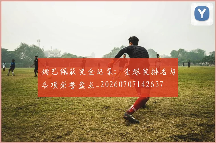 姆巴佩获奖全记录：金球奖排名与各项荣誉盘点_20260707142637