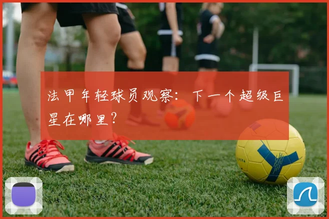 法甲年轻球员观察：下一个超级巨星在哪里？