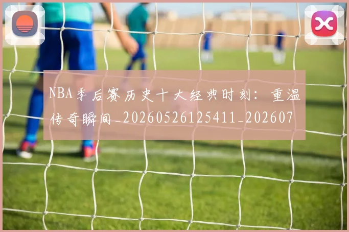 NBA季后赛历史十大经典时刻:重温传奇瞬间_20260526125411_20260702164019