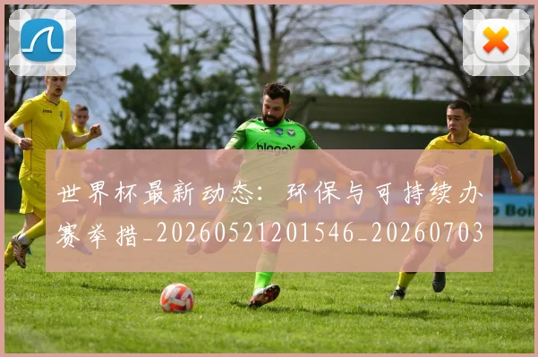 世界杯最新动态：环保与可持续办赛举措_20260521201546_20260703203016