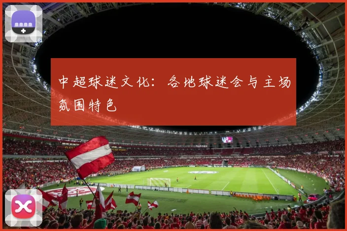 中超球迷文化：各地球迷会与主场氛围特色