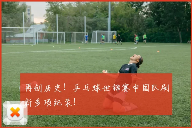 再创历史！乒乓球世锦赛中国队刷新多项纪录！