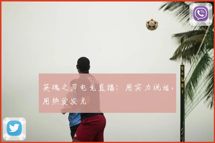 英魂之刃电竞直播：用实力说话，用热爱发光