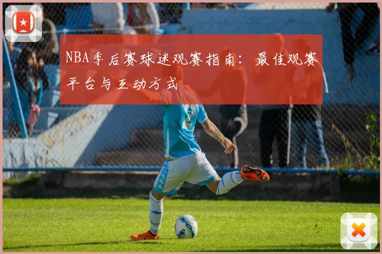 NBA季后赛球迷观赛指南：最佳观赛平台与互动方式