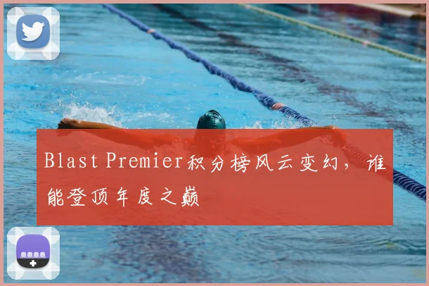Blast Premier积分榜风云变幻，谁能登顶年度之巅