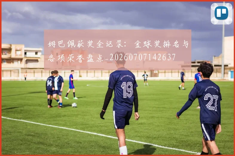 姆巴佩获奖全记录：金球奖排名与各项荣誉盘点_20260707142637