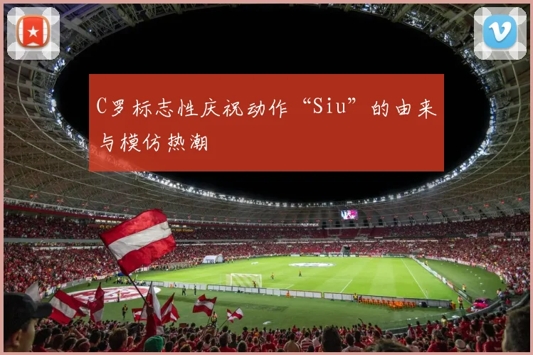 C罗标志性庆祝动作“Siu”的由来与模仿热潮