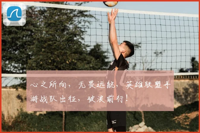 心之所向，无畏远航，英雄联盟手游战队出征，破浪前行！