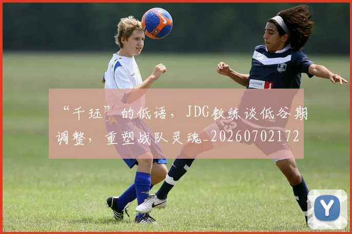 “千珏”的低语，JDG教练谈低谷期调整，重塑战队灵魂_20260702172519